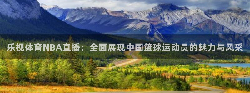 乐视体育NBA直播：全面展现中国篮球运动员的魅力与风采