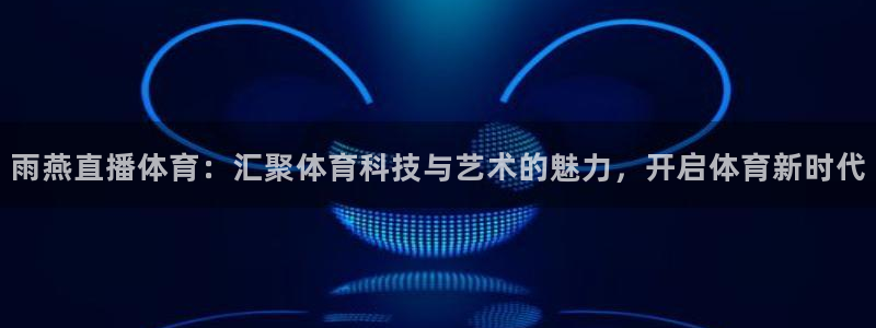 雨燕直播体育：汇聚体育科技与艺术的魅力，开启体育新时代