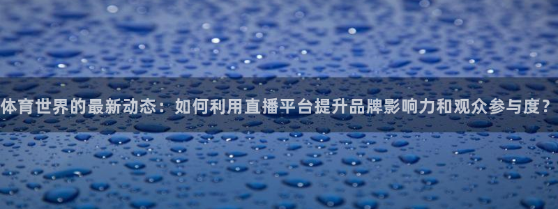 体育世界的最新动态：如何利用直播平台提升品牌影响力和观众参与度？