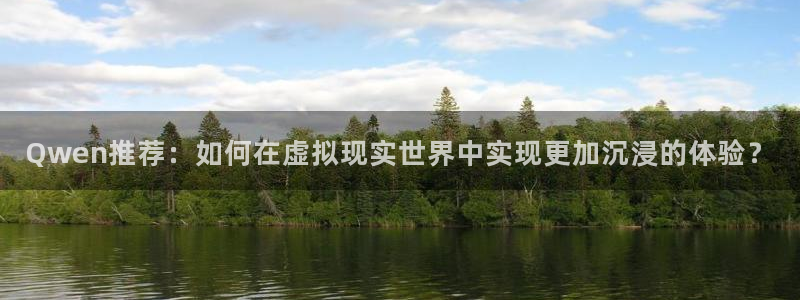 Qwen推荐：如何在虚拟现实世界中实现更加沉浸的体验？