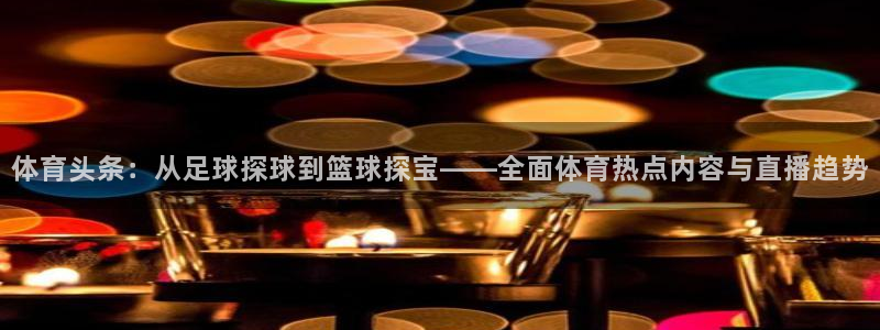 体育头条：从足球探球到篮球探宝——全面体育热点内容与直播趋势
